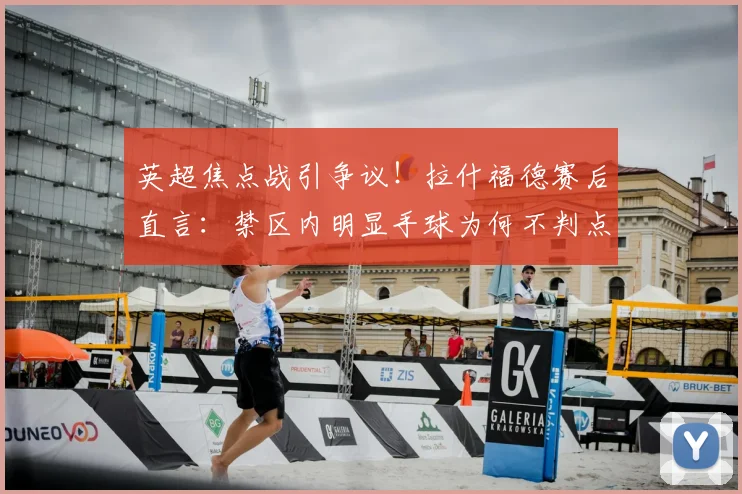英超焦点战引争议!拉什福德赛后直言:禁区内明显手球为何不判点?解析裁判尺度与VAR介入