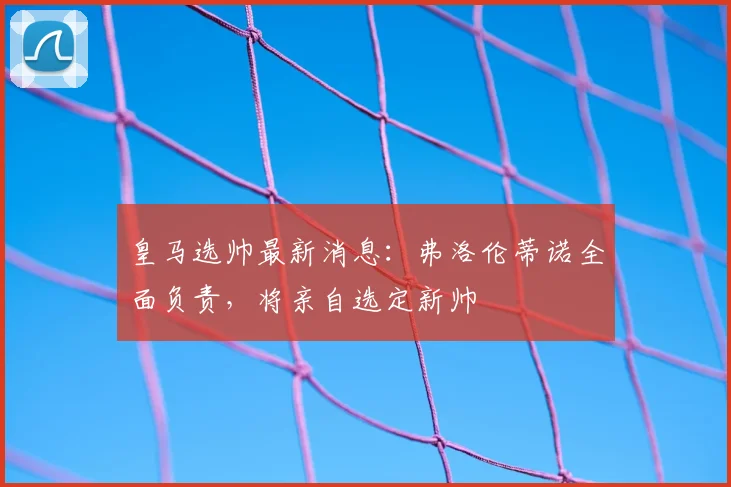 皇马选帅最新消息:弗洛伦蒂诺全面负责,将亲自选定新帅