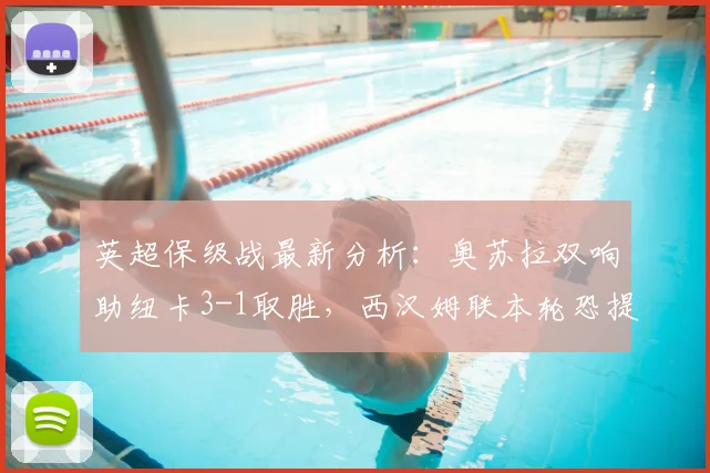 英超保级战最新分析：奥苏拉双响助纽卡3-1取胜，西汉姆联本轮恐提前降级