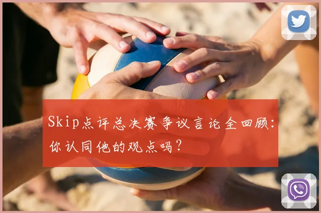 Skip点评总决赛争议言论全回顾:你认同他的观点吗?