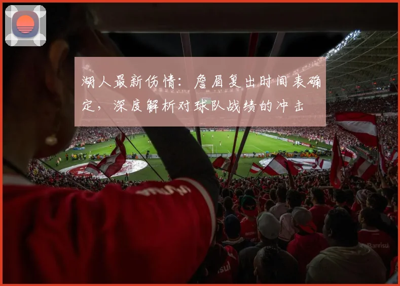 湖人最新伤情:詹眉复出时间表确定,深度解析对球队战绩的冲击