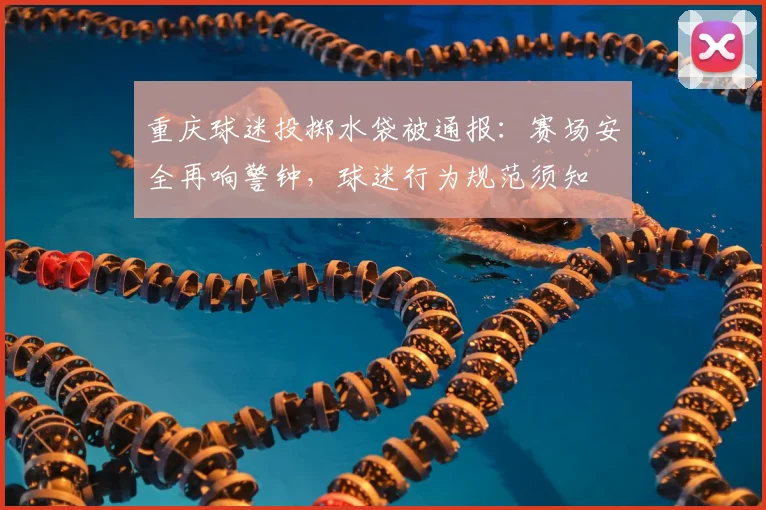 重庆球迷投掷水袋被通报:赛场安全再响警钟,球迷行为规范须知
