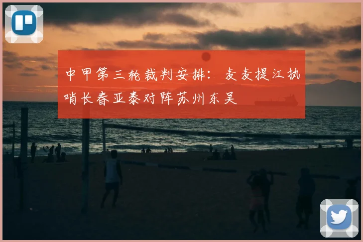 中甲第三轮裁判安排:麦麦提江执哨长春亚泰对阵苏州东吴