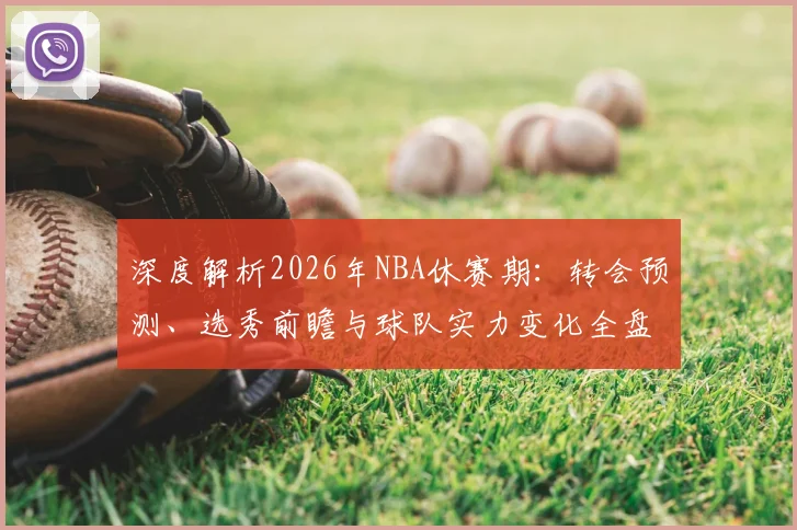 深度解析2026年NBA休赛期:转会预测、选秀前瞻与球队实力变化全盘点