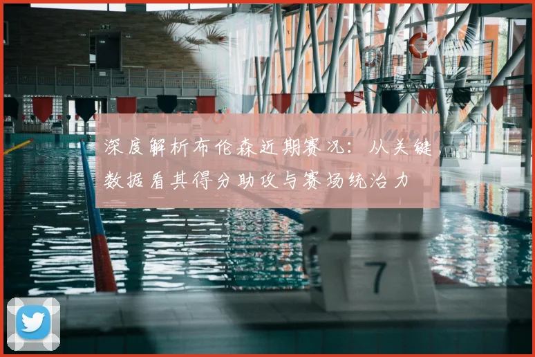 深度解析布伦森近期赛况:从关键数据看其得分助攻与赛场统治力