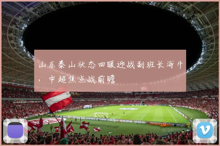 山东泰山状态回暖迎战副班长海牛,中超焦点战前瞻