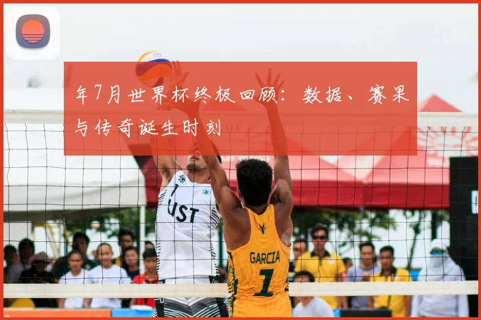 年7月世界杯终极回顾:数据、赛果与传奇诞生时刻
