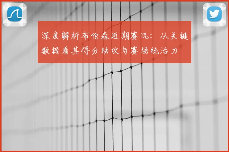 深度解析布伦森近期赛况：从关键数据看其得分助攻与赛场统治力